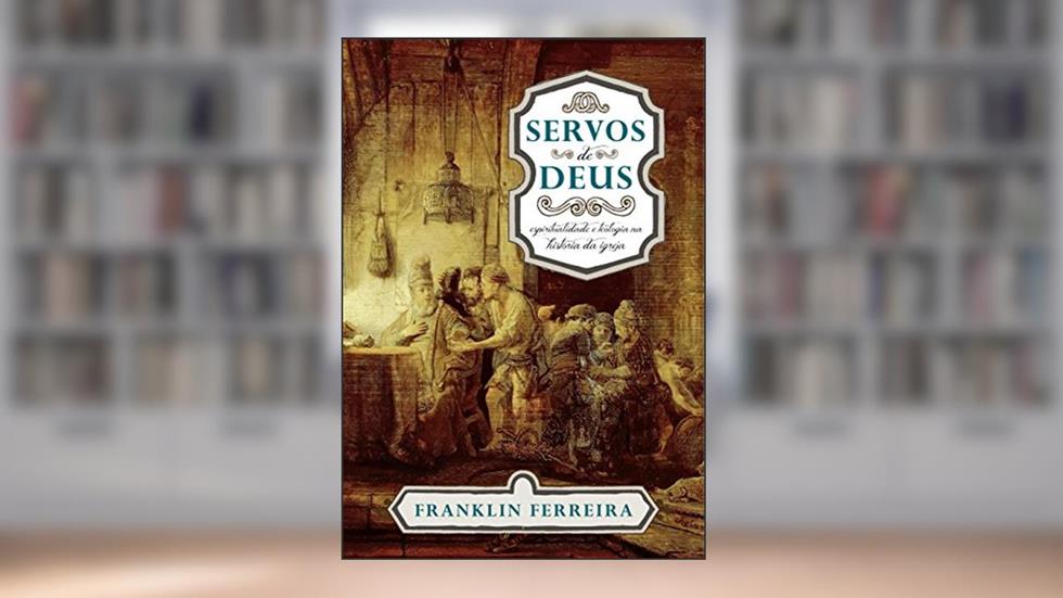 Servos de Deus: espiritualidade e teologia na história da igreja, do autor Franklin Ferreira