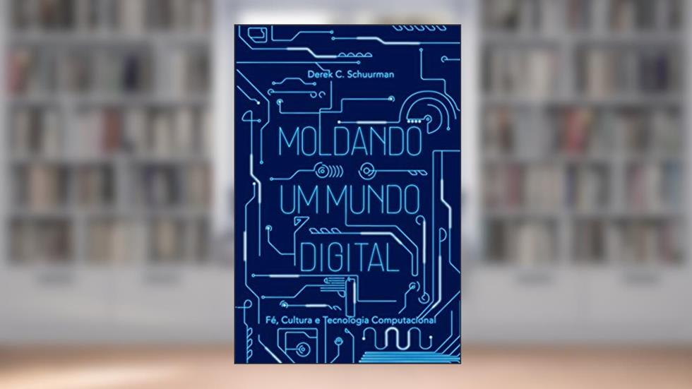 Moldando um mundo digital: Fé, cultura e tecnologia computacional, do autor Derek C. Schuurman; Leonardo Bruno Galdino