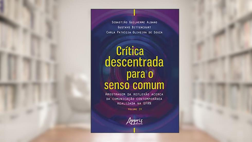 Crítica descentrada para o senso comum: amostragem da reflexão acerca da comunicação contemporânea realizada na ufrn volume iv, do autor Sebastião Guilherme Albano