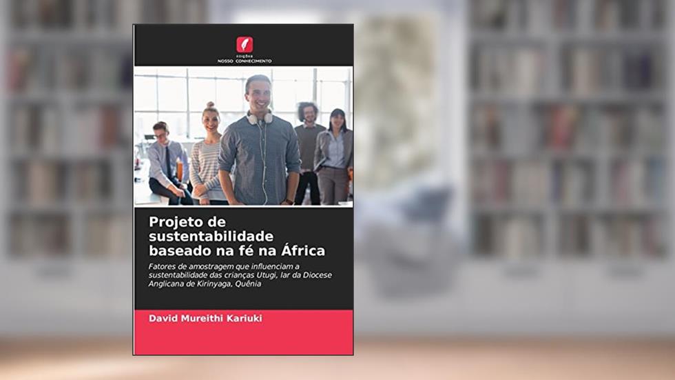 Projeto de sustentabilidade baseado na fé na África: Fatores de amostragem que influenciam a sustentabilidade das crianças Utugi, lar da Diocese Anglicana de Kirinyaga, Quênia, do autor David Mureithi Kariuki