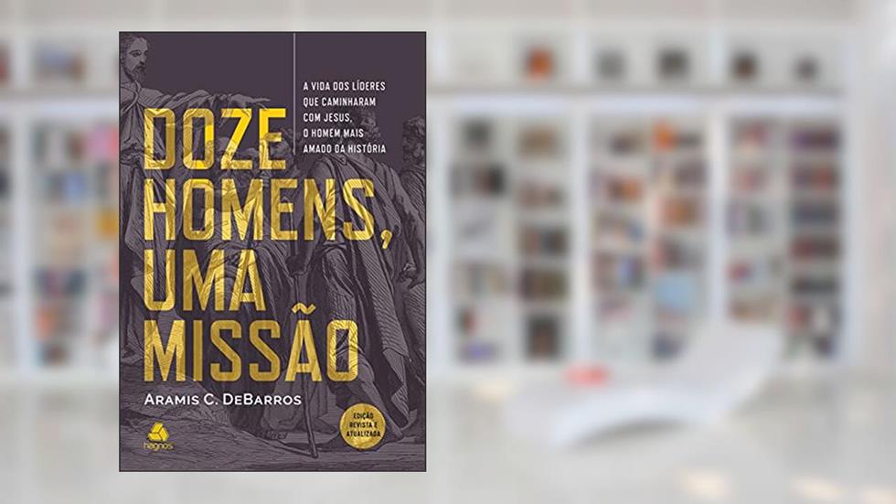 Doze homens, uma missão: A vida dos líderes que caminhavam com Jesus, o Homem mais amado da história, do autor Aramis C. DeBarros
