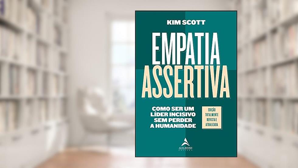 Empatia Assertiva: Como ser um Líder Incisivo sem Perder a Humanidade, do autor Kim Scott
