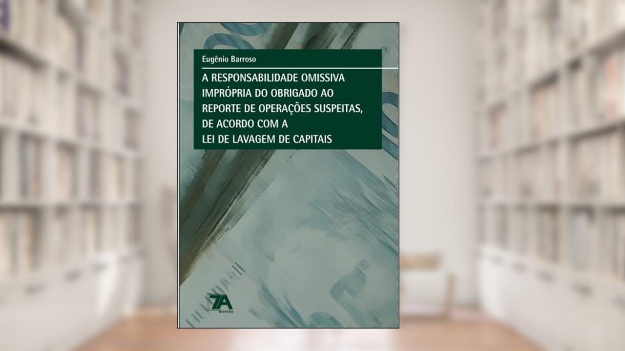 A Responsabilidade Omissiva Imprópria do Obrigado ao Reporte de Operações Suspeitas, de Acordo com a lei de Lavagem de Capitais, do autor Eugênio Barroso