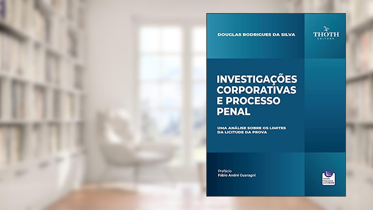 INVESTIGAÇÕES CORPORATIVAS E PROCESSO PENAL: UMA ANÁLISE SOBRE OS LIMITES DA LICITUDE DA PROVA, do autor Douglas Rodrigues da Silva