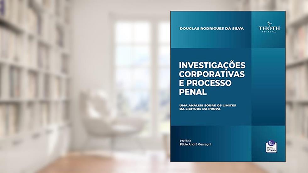 INVESTIGAÇÕES CORPORATIVAS E PROCESSO PENAL: UMA ANÁLISE SOBRE OS LIMITES DA LICITUDE DA PROVA, do autor Douglas Rodrigues da Silva