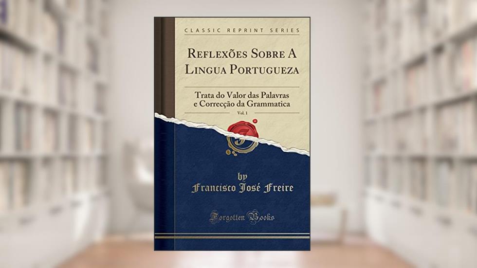 Reflexões Sobre A Lingua Portugueza, Vol. 1: Trata do Valor das Palavras e Correcção da Grammatica (Classic Reprint), do autor Francisco José Freire
