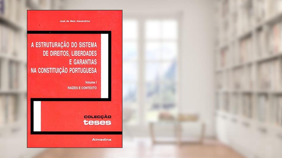 A Estruturação do Sistema de Direitos, Liberdades e Garantias na Constituição Portuguesa: Raízes e Contexto (Volume 1), do autor José de Melo Alexandrino