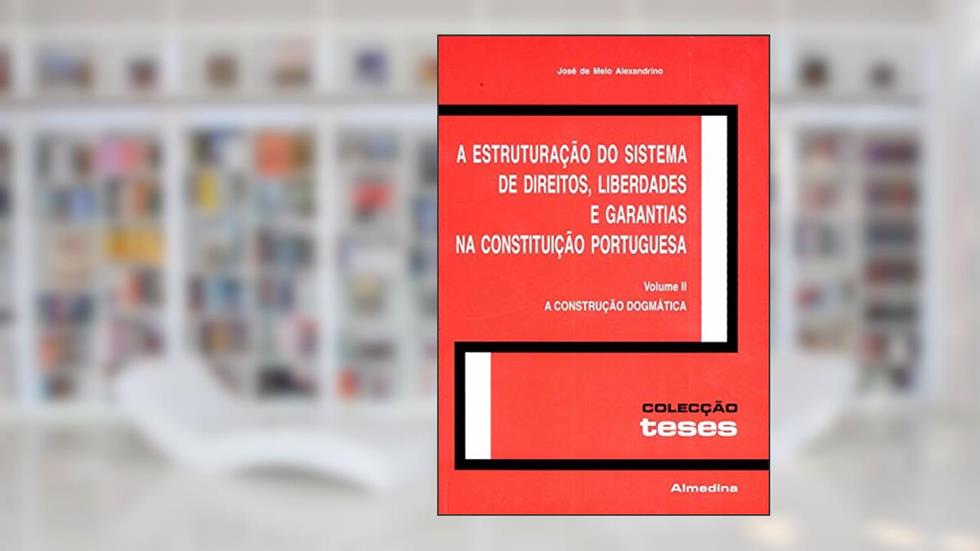 A Estruturação do Sistema de Direitos, Liberdades e Garantias na Constituição Portuguesa: a Construção Dogmática (Volume 2), do autor José de Melo Alexandrino