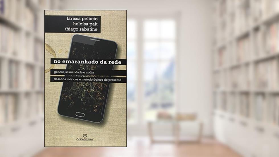 No Emaranhado da Rede. Gênero, Sexualidade e Mídia, Desafios Teóricos e Metodológicos do Presente, do autor Larissa Pelúcio