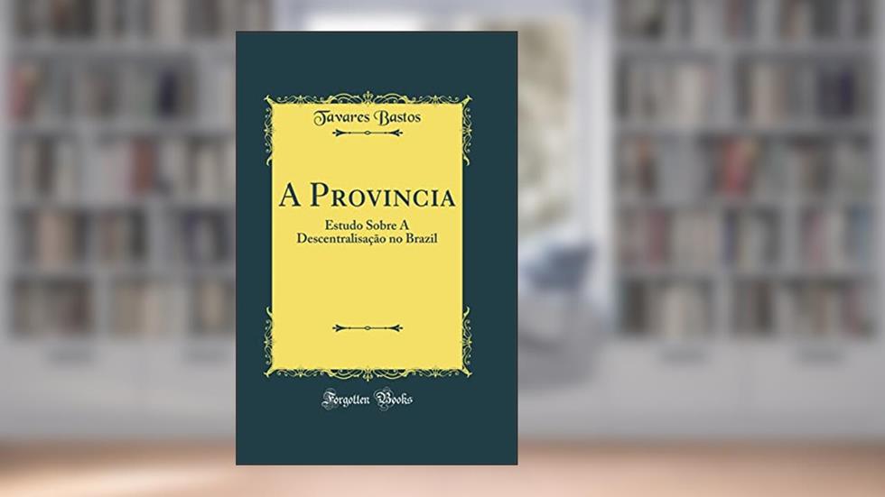 A Provincia: Estudo Sobre A Descentralisação no Brazil (Classic Reprint), do autor Tavares Bastos