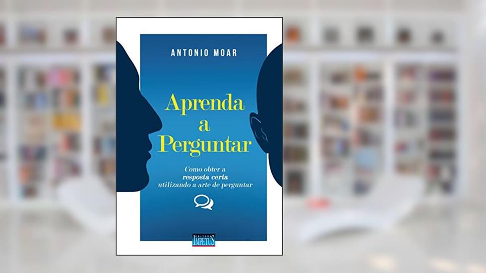 Aprenda a Perguntar. Como Obter a Resposta Certa Utilizando a Arte de Perguntar, do autor Antonio Moar