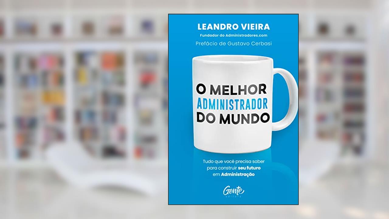 O melhor administrador do mundo: Tudo o que você precisa saber para construir seu futuro em Administração, do autor Leandro Vieira