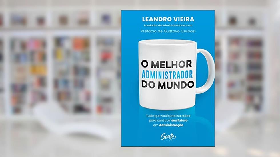 O melhor administrador do mundo: Tudo o que você precisa saber para construir seu futuro em Administração, do autor Leandro Vieira