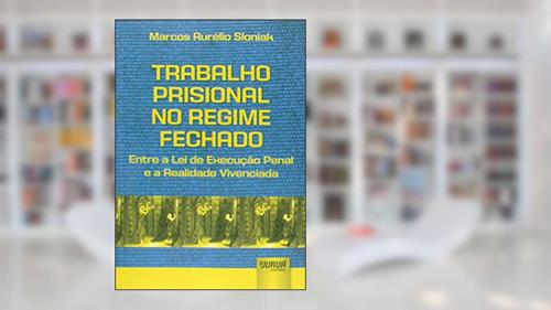 Capa de Trabalho Prisional no Regime Fechado: Entre a Lei de Execução Penal e a Realidade Vivenciada, do autor Marcos Aurélio Sloniak