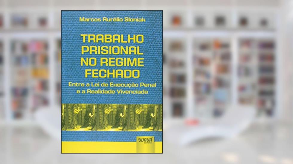 Trabalho Prisional no Regime Fechado: Entre a Lei de Execução Penal e a Realidade Vivenciada, do autor Marcos Aurélio Sloniak