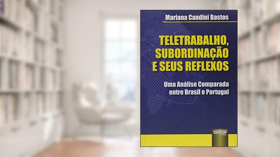 Teletrabalho, Subordinação e seus Reflexos: Uma Análise Comparada entre Brasil e Portugal, do autor Mariana Candini Bastos