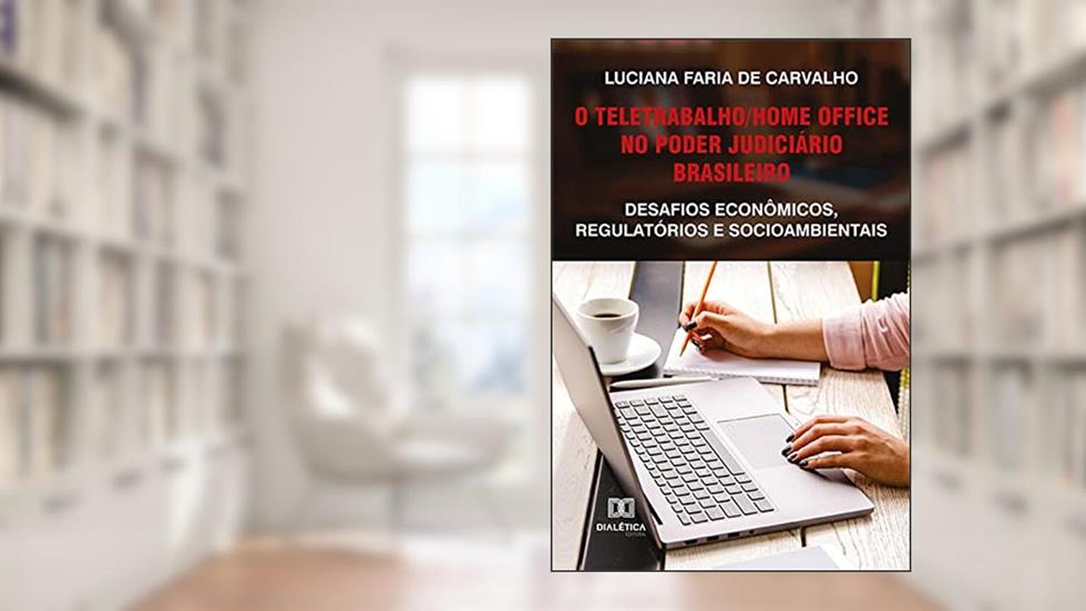 O teletrabalho/home office no Poder Judiciário brasileiro: desafios econômicos, regulatórios e socioambientais, do autor Luciana Faria de Carvalho