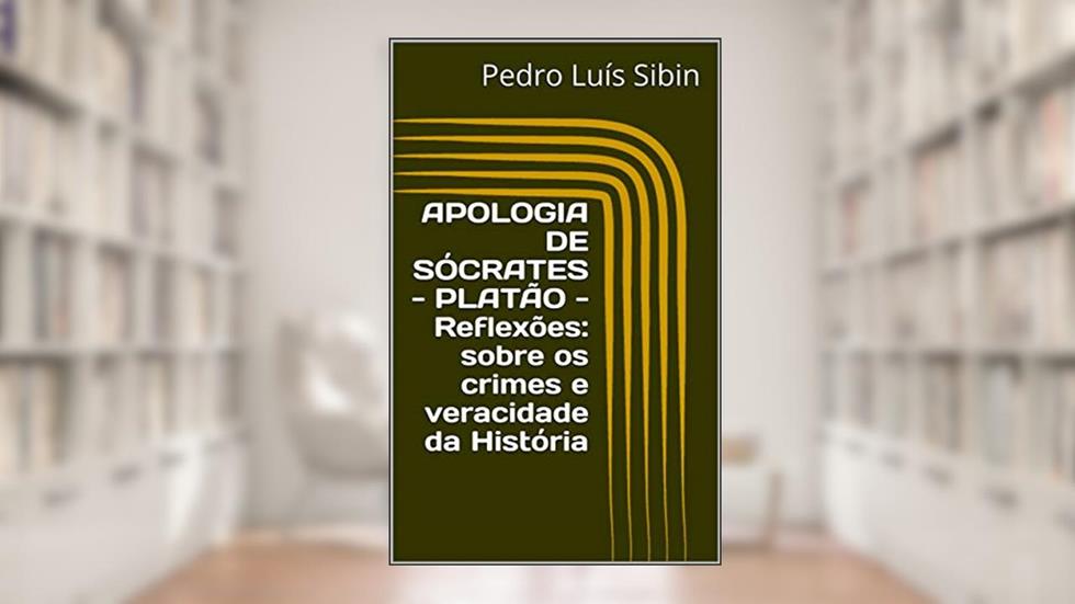 APOLOGIA DE SÓCRATES PLATÃO Reflexões sobre os crimes e veracidade da História, do autor Pedro Luís Sibin