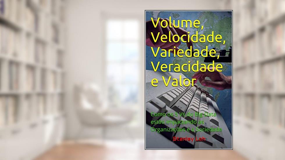 Volume, velocidade, variedade, veracidade e valor: como os 5 Vs do big data estão impactando as organizações e a sociedade, do autor Stanley Loh