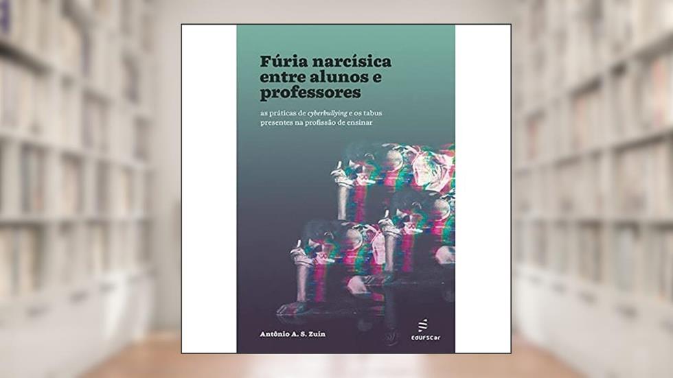 Fúria narcísica entre alunos e professores: as práticas de cyberbullying e os tabus presentes na profissão de ensinar, do autor Antônio A. S. Zuin