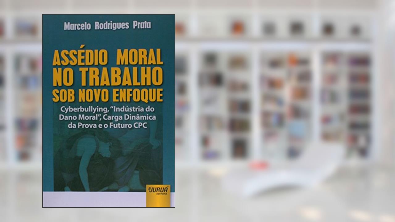 Assédio Moral no Trabalho sob Novo Enfoque - Cyberbullying, Indústria do Dano Moral, Carga Dinâmica da Prova e o Futuro CPC, do autor Marcelo Rodrigues Prata