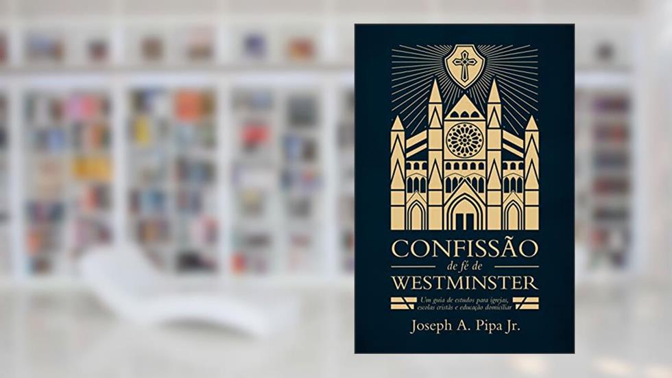 Confissão de Fé de Westminster. Um Guia de Estudos Para Igrejas, Escolas Cristãs e Educação Domiciliar, do autor Joseph A. Pipa Jr.