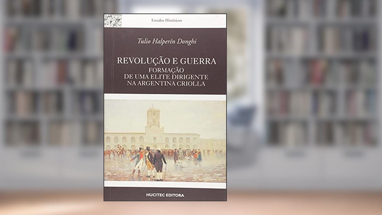 Revolução e Guerra: Formação de Uma Elite Dirigente na Argentina Criolla, do autor Tulio Halperin Donghi
