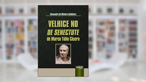 Capa de Velhice no De Senectute de Marco Túlio Cícero, do autor Alexandre de Oliveira Alcântara