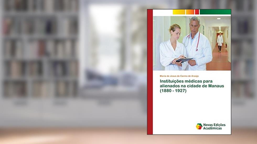 Instituições médicas para alienados na cidade de Manaus (1880 - 1927), do autor Maria de Jesus do Carmo de Araújo