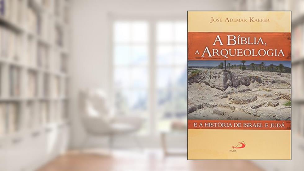 A Bíblia, a Arqueologia e a História de Israel e Judá, do autor José Ademar Kaefer