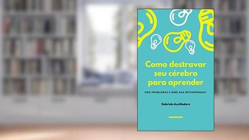 Capa de Como destravar seu cérebro para aprender: CRIE PROBLEMAS E MIRE NAS RECOMPENSAS!, do autor Gabriela Auxiliadora