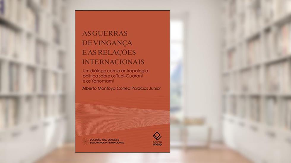 As guerras de vingança e as Relações Internacionais: Um diálogo com a antropologia política sobre os Tupi-Guarani e os Yanomami, do autor Alberto Montoya Correa Palacios Júnior