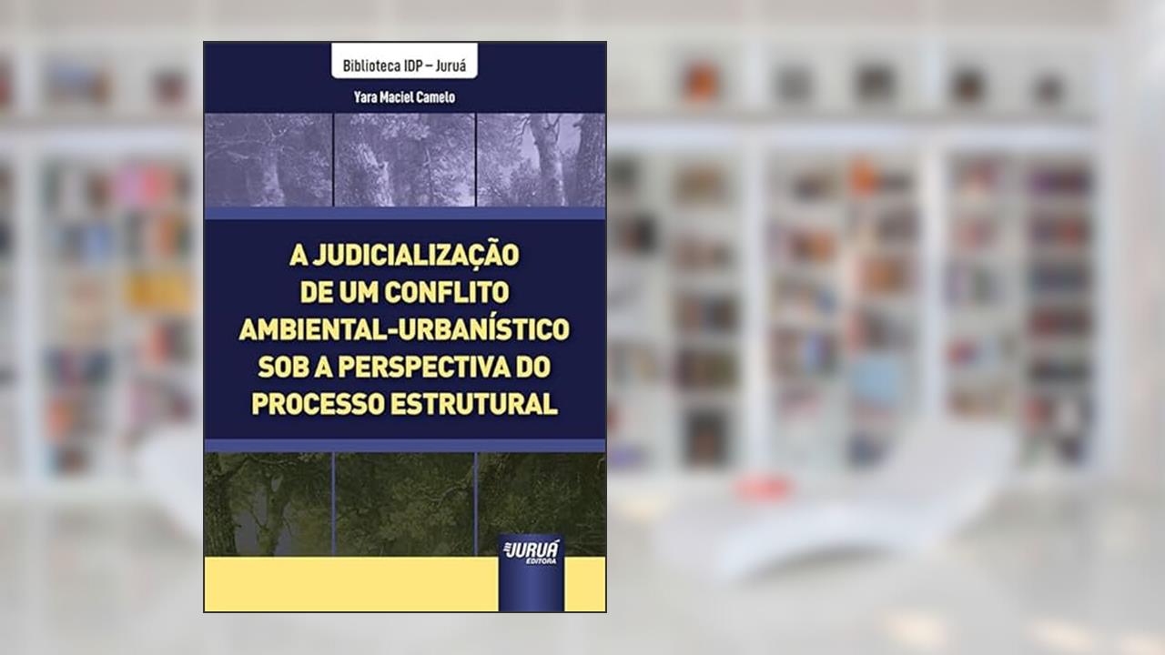 Judicialização de um Conflito Ambiental-Urbanístico sob a Perspectiva do Processo Estrutural, A - Biblioteca IDP - Juruá, do autor Yara Maciel Camelo