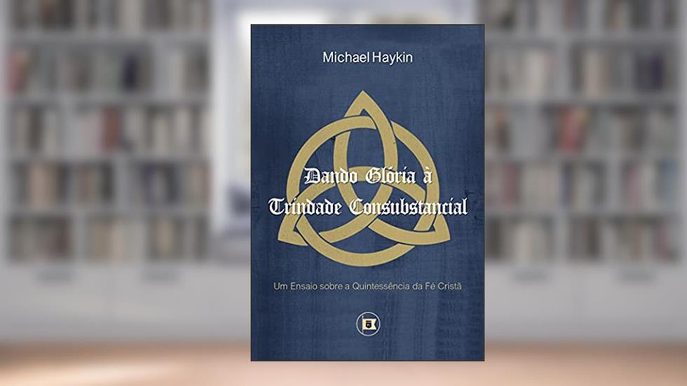 Dando Glória à Trindade Consubstancial: Um Ensaio sobre a Quintessência da Fé Cristã, do autor Michael A.G. Haykin