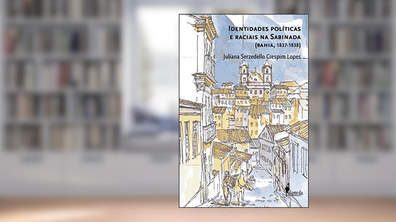Identidades Políticas e Raciais na Sabinada: (Bahia, 1837-1839), do autor Juliana Serzedello Crespim Lopes