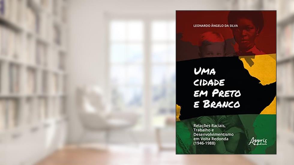 Uma Cidade em Preto e Branco: Relações Raciais, Trabalho e Desenvolvimento em Volta Redonda (1946-1988), do autor Leonardo Ângelo da Silva
