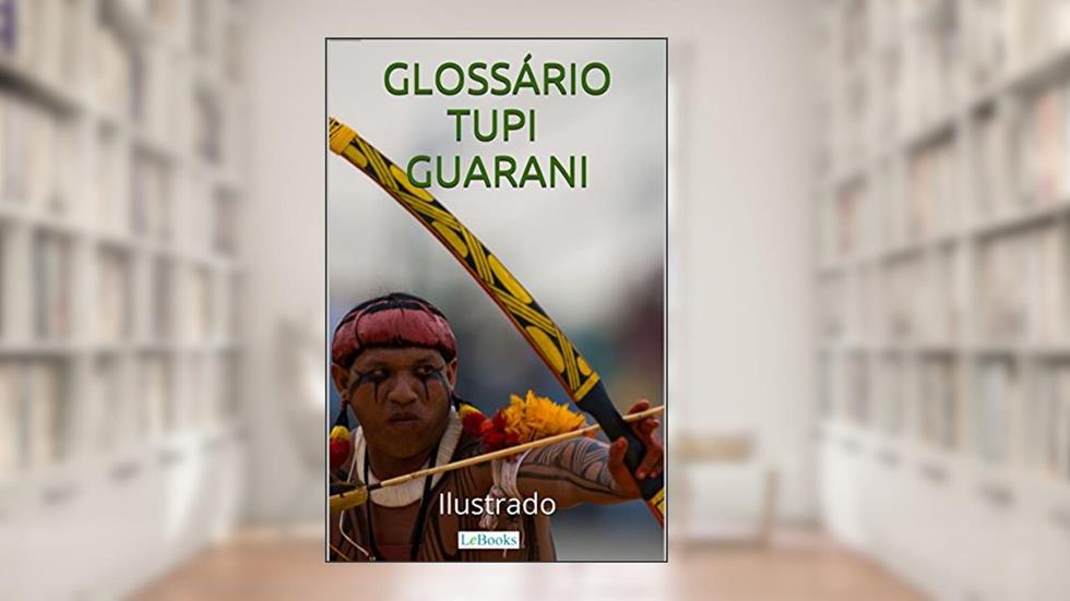 Glossário Tupi-Guarani Ilustrado: Incluindo nomes indígenas de pessoas e cidades (Coleção História Viva), do autor Edições LeBooks