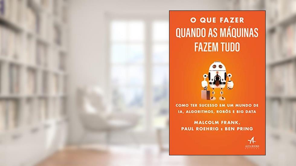 O que Fazer Quando as Máquinas Fazem Tudo: Como ter Sucesso em um Mundo de IA, Algoritmos, Robôs e big Data, do autor Malcolm Frank; Paul Roehrig; Ben Pring
