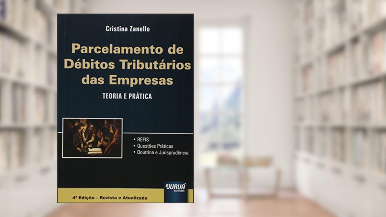 Parcelamento de Débitos Tributários das Empresas - Teoria e Prática - REFIS - Questões Práticas - Doutrina e Jurisprudência, do autor Cristina Zanello
