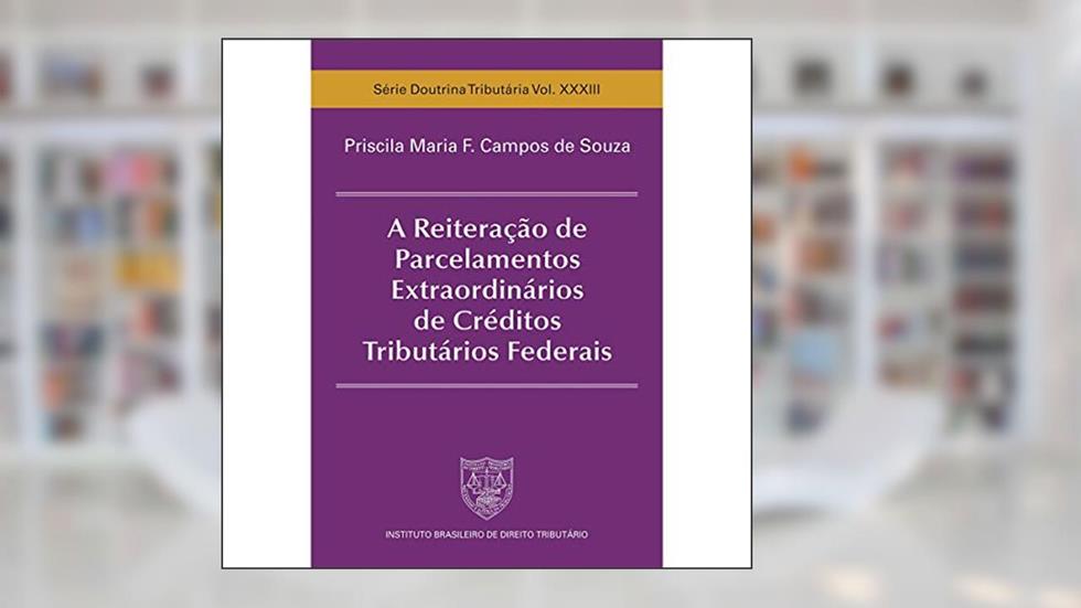 A Reiteração de Parcelamentos Extraordinários de Créditos Tributários Federais, do autor Priscila Maria F. Campos de Souza