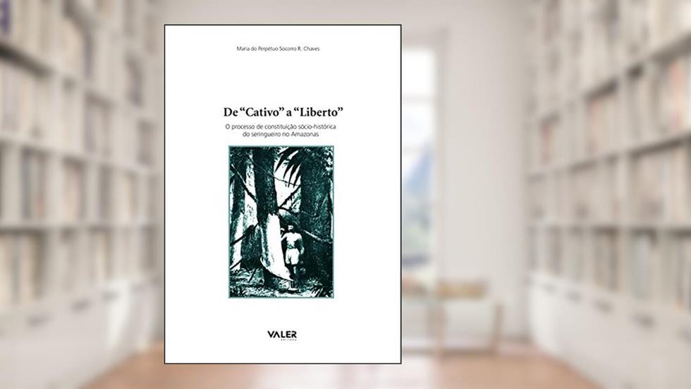 De "cativo" a "liberto": O processo de constituição sócio-histórica do seringueiro no Amazonas, do autor Maria do Perpétuo Socorro R. Chaves