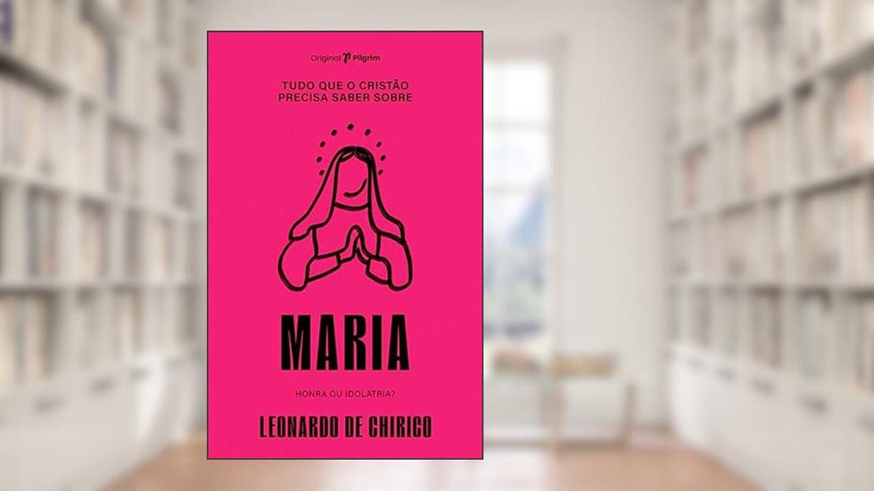 Tudo que o Cristão Precisa Saber Sobre Maria: Honra ou Idolatria?, do autor Leonardo de Chirico