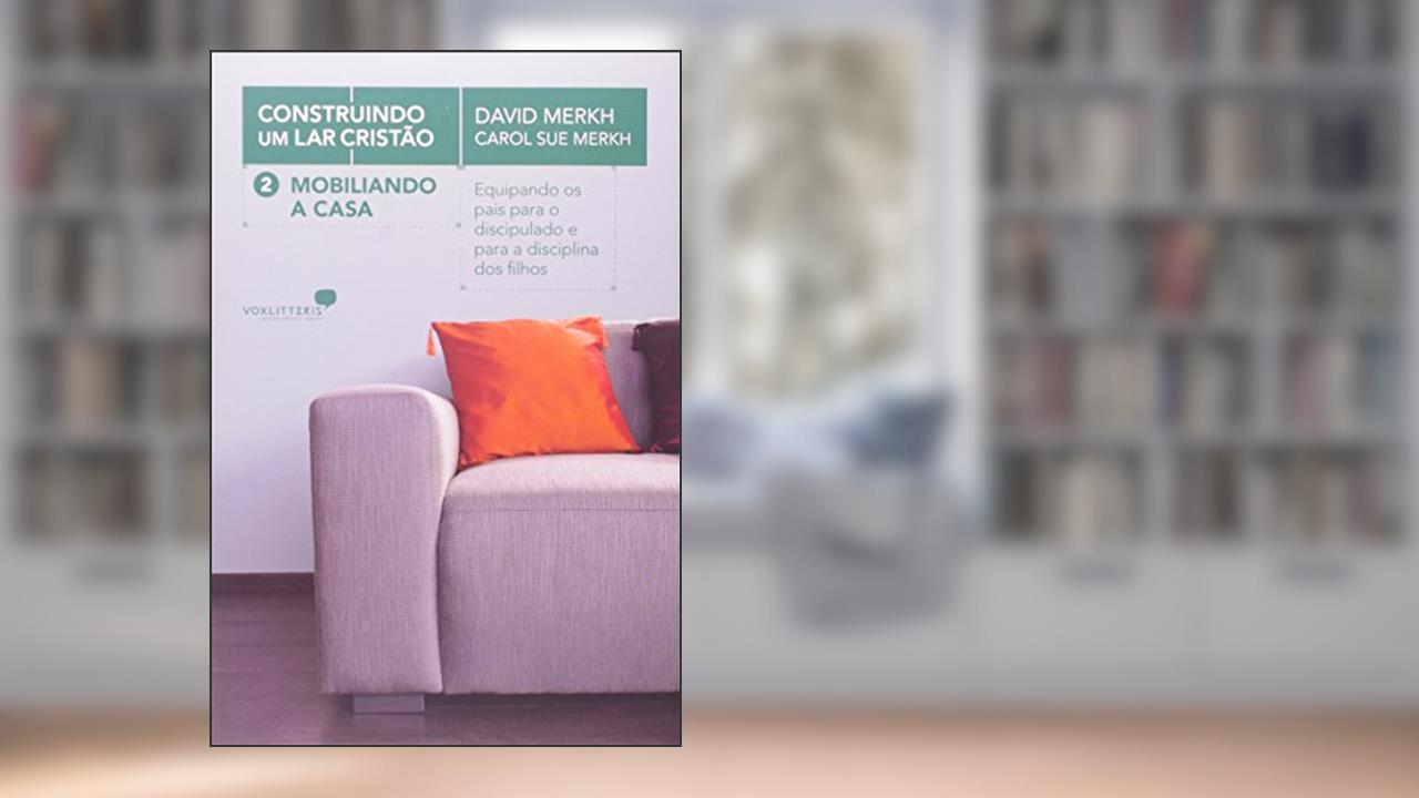 Mobiliando a casa: Construindo um lar cristão: Equipando os pais para o discipulado e para a disciplina dos filhos, do autor David Merkh; Carol Sue Merkh
