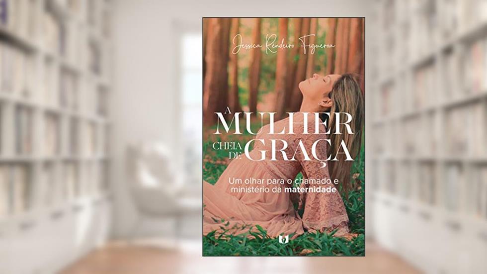 A Mulher Cheia de Graça: Um Olhar Para o Chamado e Ministério da Maternidade, do autor Jessica Rendeiro Figueroa