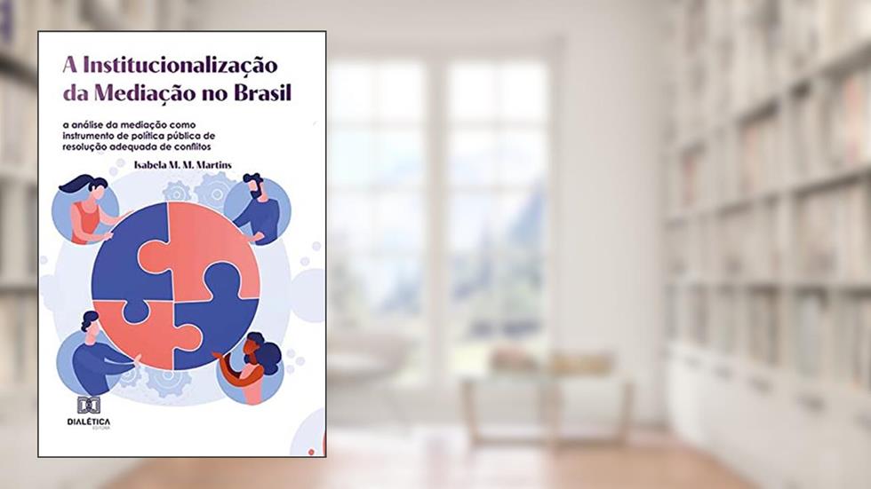 A Institucionalização da Mediação no Brasil: a análise da mediação como instrumento de política pública de resolução adequada de conflitos, do autor Isabela M. M. Martins