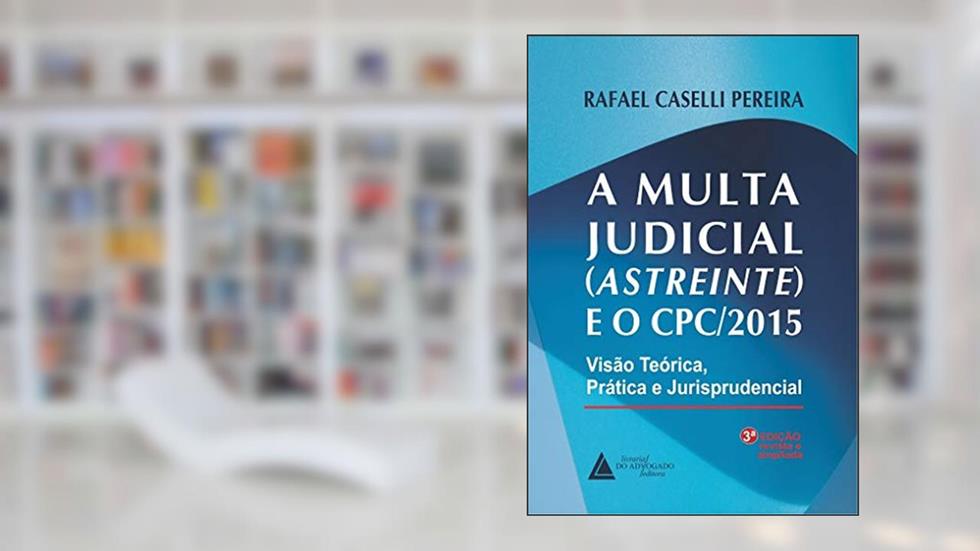 A Multa Judicial (Astreinte e o CPC/2015): Visão Teórica, Prática e Jurisprudencial, do autor Rafael Caselli Pereira