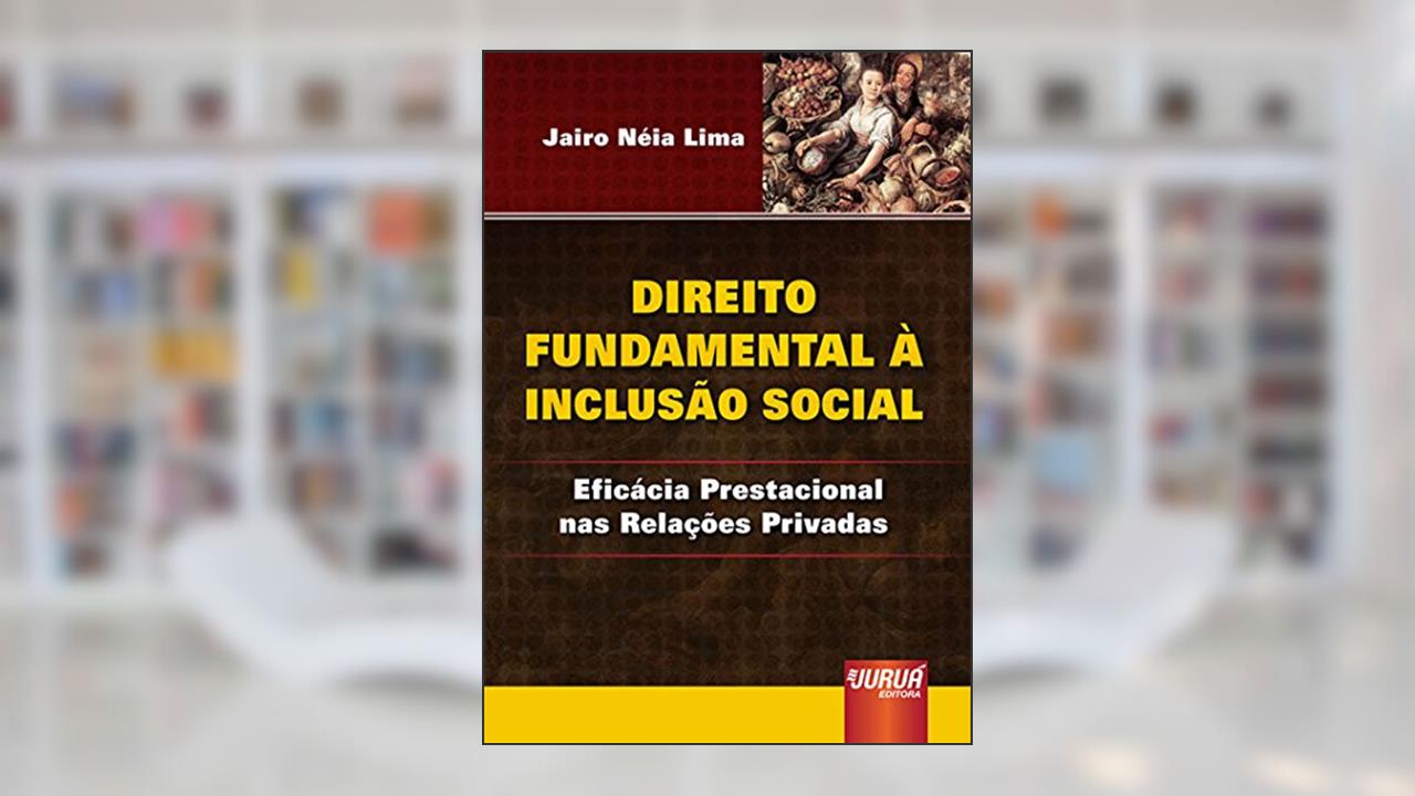 Direito Fundamental à Inclusão Social - Eficácia Prestacional nas Relações Privadas, do autor Jairo Néia Lima