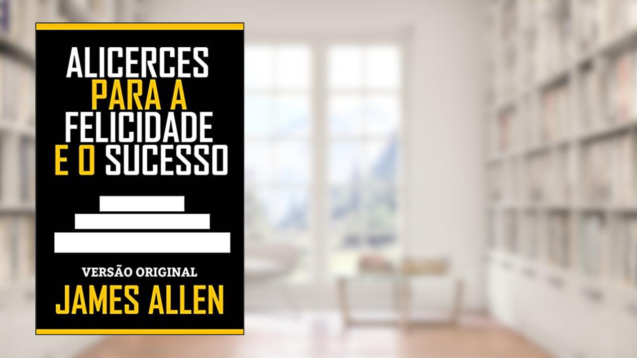 ALICERCES PARA A FELICIDADE E O SUCESSO: Versão Original, do autor JAMES ALLEN