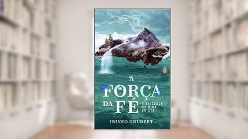 Capa de A Força da Fé: O Alicerce da Vida Cristã, do autor Irineo Grubert