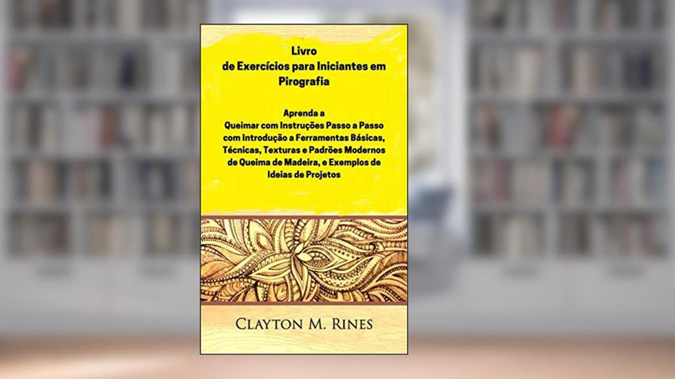 Livro de Exercícios para Iniciantes em Pirografia: Aprenda a Queimar com Instruções Passo a Passo, Introdução às Ferramentas Básicas, Técnicas, do autor Clayton M. Rines